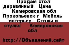 Продам стол деревянный › Цена ­ 2 500 - Кемеровская обл., Прокопьевск г. Мебель, интерьер » Столы и стулья   . Кемеровская обл.